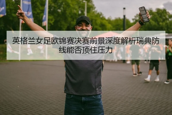 英格兰女足欧锦赛决赛前景深度解析瑞典防线能否顶住压力