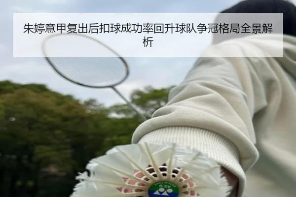 朱婷意甲复出后扣球成功率回升球队争冠格局全景解析
